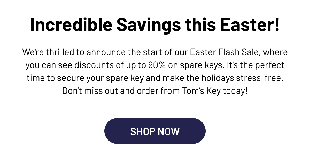 This Easter, Tom's Key Company is thrilled to bring you an exclusive sale that will put a spring in your step and a new key in your pocket. With discounts of up to 90% off, it’s the perfect time to secure your spare key and ensure a hassle-free holiday!