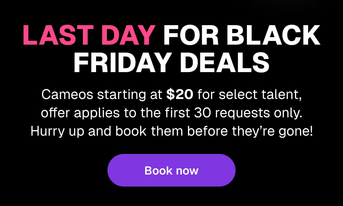 Last day for Black Friday deals! Cameos starting at $20 for select talent, offer applies to the first 30 requests only. Hurry up and book them before they're gone!