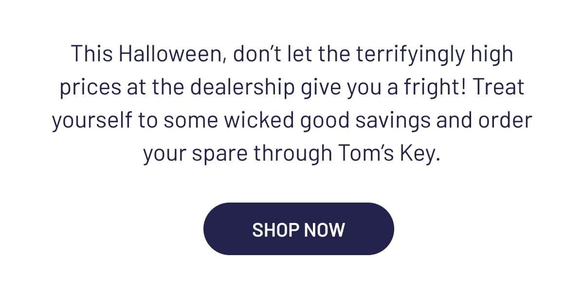 This Halloween, don’t let the terrifyingly high prices at the dealership give you a fright! Treat yourself to some wicked good savings and order your spare through Tom’s Key.