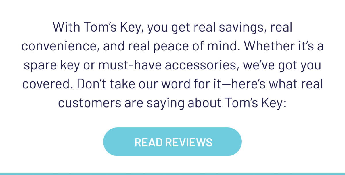 With Tom’s Key, you get real savings, real convenience, and real peace of mind. Whether it’s a spare key or must-have accessories, we’ve got you covered. Don’t take our word for it—here’s what real customers are saying about Tom’s Key: