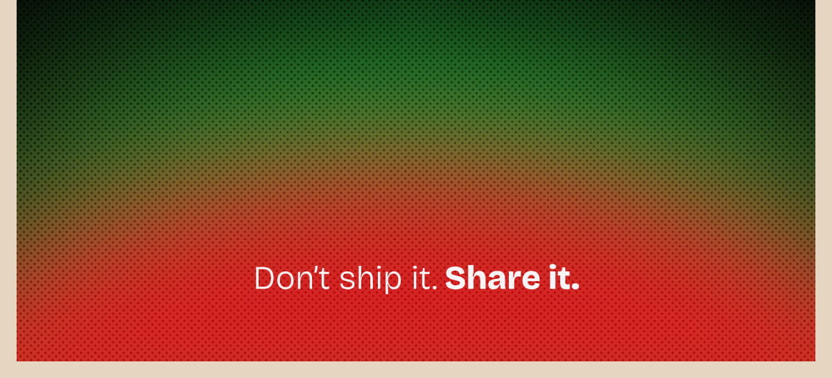 Don't ship it. Share it.