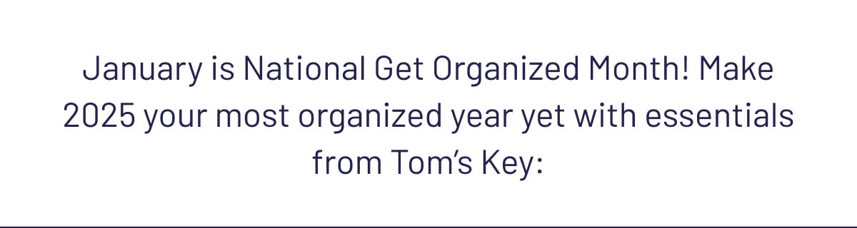 January is National Get Organized Month! Make 2025 your most organized year yet with essentials from Tom’s Key: