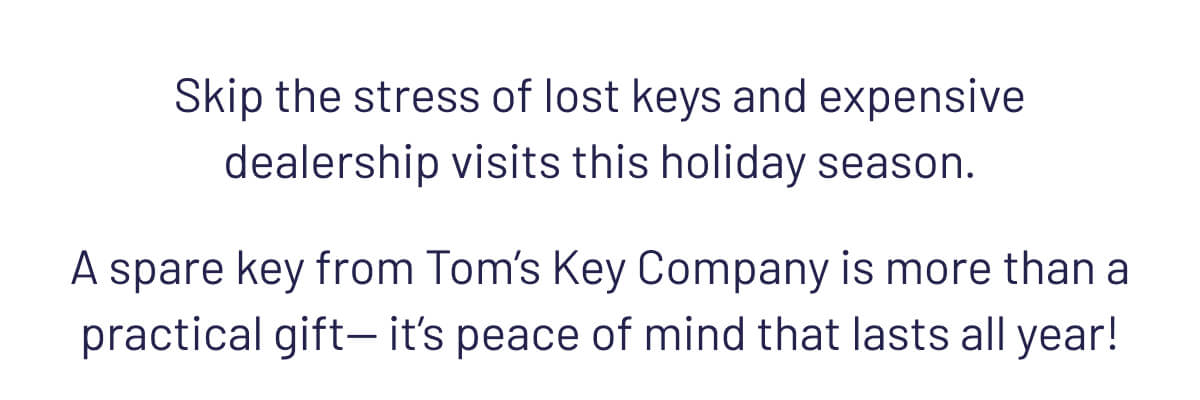 Skip the stress of lost keys and expensive dealership visits this holiday season. A spare key from Tom’s Key Company is more than a practical gift— it’s peace of mind that lasts all year!