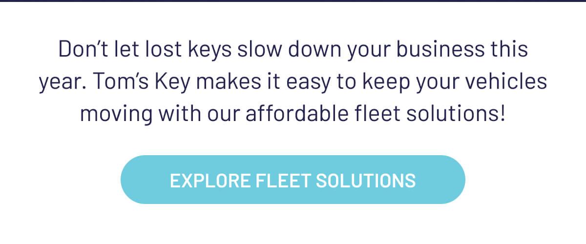 Don’t let lost keys slow down your business this year. Tom’s Key makes it easy to keep your vehicles moving with our affordable fleet solutions!